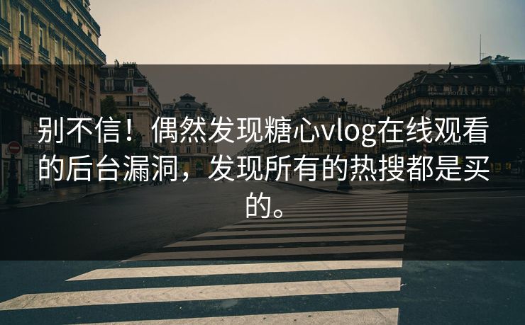 别不信！偶然发现糖心vlog在线观看的后台漏洞，发现所有的热搜都是买的。