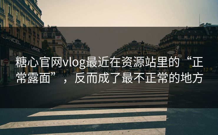 糖心官网vlog最近在资源站里的“正常露面”，反而成了最不正常的地方