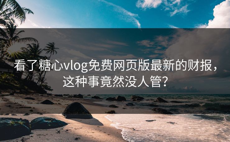 看了糖心vlog免费网页版最新的财报，这种事竟然没人管？