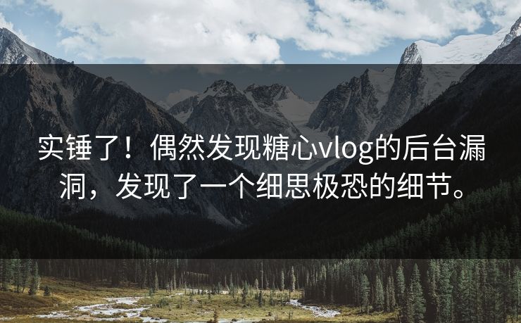 实锤了！偶然发现糖心vlog的后台漏洞，发现了一个细思极恐的细节。