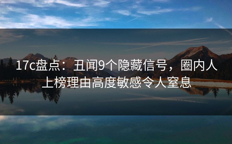 17c盘点：丑闻9个隐藏信号，圈内人上榜理由高度敏感令人窒息
