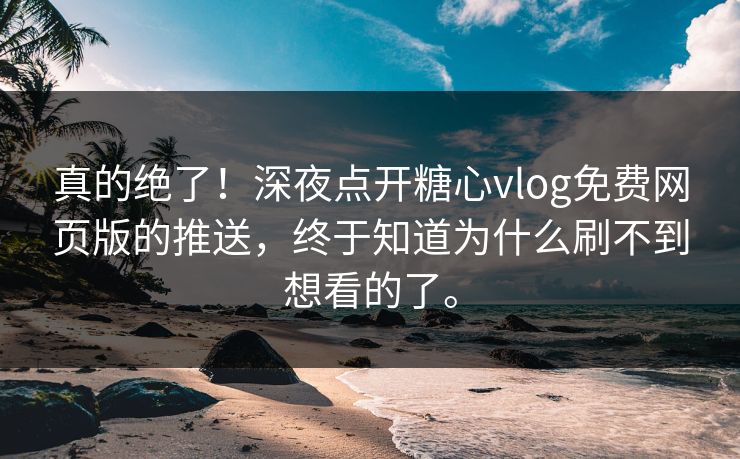 真的绝了！深夜点开糖心vlog免费网页版的推送，终于知道为什么刷不到想看的了。